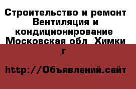 Строительство и ремонт Вентиляция и кондиционирование. Московская обл.,Химки г.